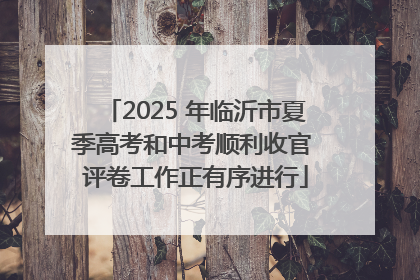 2025 年临沂市夏季高考和中考顺利收官 评卷工作正有序进行