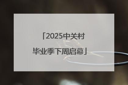 2025中关村毕业季下周启幕