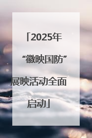 2025年“徽映国防”展映活动全面启动