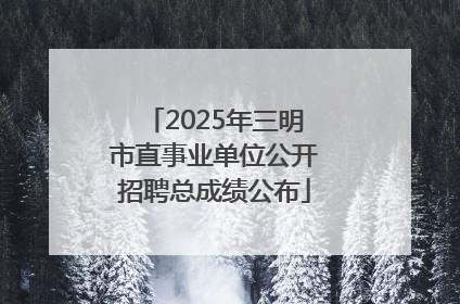 2025年三明市直事业单位公开招聘总成绩公布