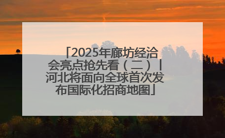 2025年廊坊经洽会亮点抢先看（二）丨河北将面向全球首次发布国际化招商地图