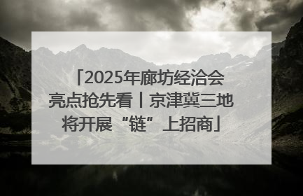 2025年廊坊经洽会亮点抢先看丨京津冀三地将开展“链”上招商