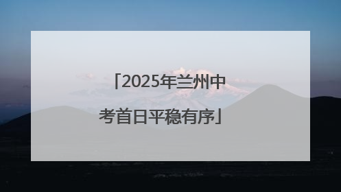 2025年兰州中考首日平稳有序