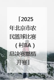 2025年北京市农民篮球比赛（村BA）总决赛燃情开赛