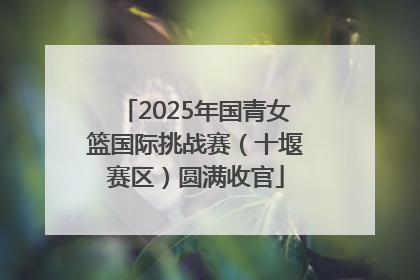 2025年国青女篮国际挑战赛（十堰赛区）圆满收官