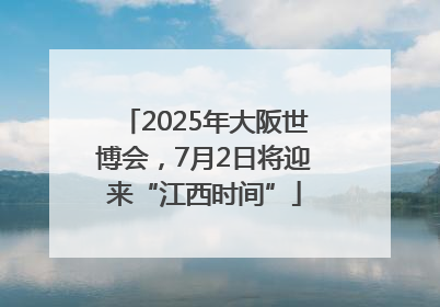 2025年大阪世博会，7月2日将迎来“江西时间”
