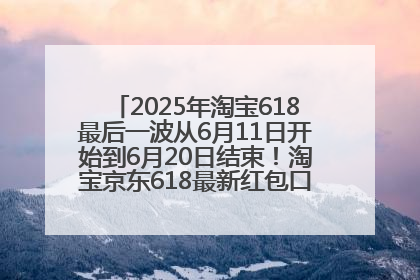 2025年淘宝618最后一波从6月11日开始到6月20日结束！淘宝京东618最新红包口令是：优惠礼包855