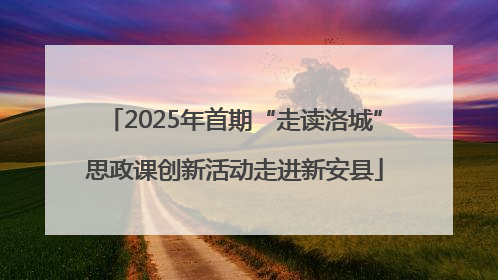 2025年首期“走读洛城”思政课创新活动走进新安县