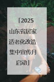 2025山东省居家适老化改造集中宣传月启动