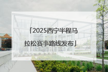 2025西宁半程马拉松赛事路线发布
