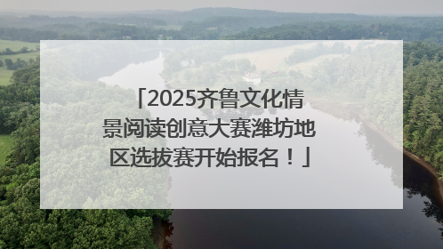 2025齐鲁文化情景阅读创意大赛潍坊地区选拔赛开始报名！