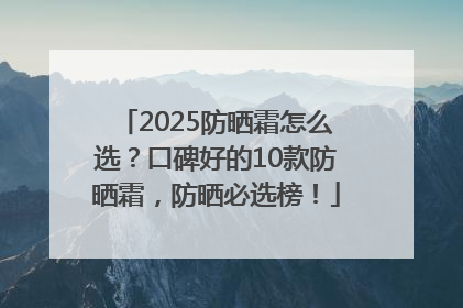 2025防晒霜怎么选？口碑好的10款防晒霜，防晒必选榜！