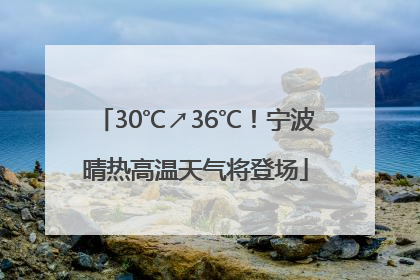 30℃↗36℃！宁波晴热高温天气将登场