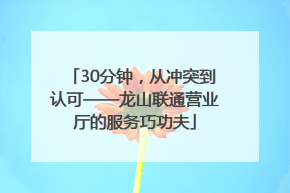 30分钟，从冲突到认可——龙山联通营业厅的服务巧功夫