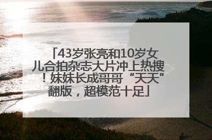 43岁张亮和10岁女儿合拍杂志大片冲上热搜！妹妹长成哥哥“天天”翻版，超模范十足