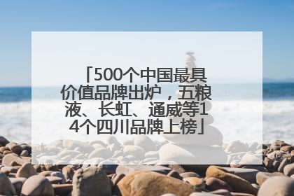 500个中国最具价值品牌出炉，五粮液、长虹、通威等14个四川品牌上榜