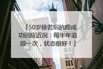 50岁徐若瑄抗癌成功回应近况：每半年追踪一次，状态很好！