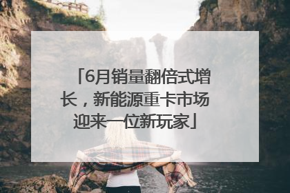 6月销量翻倍式增长，新能源重卡市场迎来一位新玩家