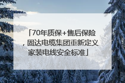70年质保+售后保险，固达电缆集团重新定义家装电线安全标准