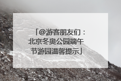 @游客朋友们：北京冬奥公园端午节游园温馨提示