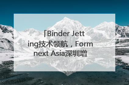 Binder Jetting技术领航，Formnext Asia深圳增材展解锁产业新动能