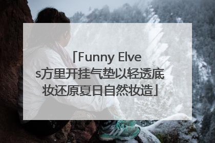 Funny Elves方里开挂气垫以轻透底妆还原夏日自然妆造