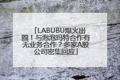 LABUBU爆火出圈！与泡泡玛特合作有无业务合作？多家A股公司密集回应