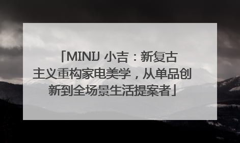 MINIJ 小吉：新复古主义重构家电美学，从单品创新到全场景生活提案者