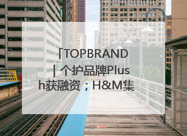 TOPBRAND｜个护品牌Plush获融资；H&M集团创始家族收购股权；滴滴重返巴西外卖市场；香奈儿推出循环材料中心