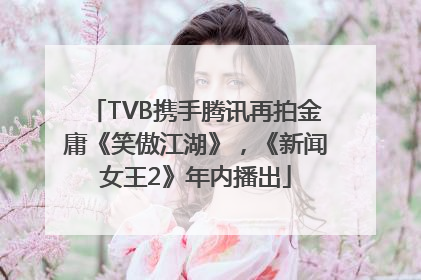 TVB携手腾讯再拍金庸《笑傲江湖》，《新闻女王2》年内播出