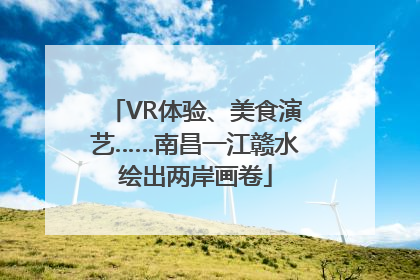 VR体验、美食演艺……南昌一江赣水绘出两岸画卷